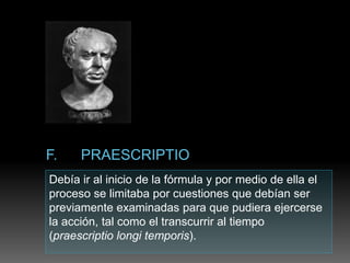 Debía ir al inicio de la fórmula y por medio de ella el
proceso se limitaba por cuestiones que debían ser
previamente examinadas para que pudiera ejercerse
la acción, tal como el transcurrir al tiempo
(praescriptio longi temporis).
 