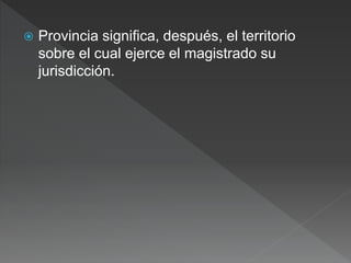  Provincia significa, después, el territorio
sobre el cual ejerce el magistrado su
jurisdicción.
 
