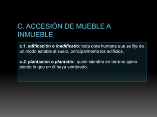 c.1. edificación o inadificatio: toda obra humana que se fije de
un modo estable al suelo, principalmente los edificios.
c.2. plantación o plantatio: quien siembra en terreno ajeno
pierde lo que en él haya sembrado.
 