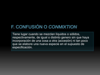 Tiene lugar cuando se mezclan líquidos o sólidos,
respectivamente, de igual o distinto genero sin que haya
incorporación de una cosa a otra (accesión) ni tan poco
que se elabore una nueva especie en el supuesto de
especificación.
 