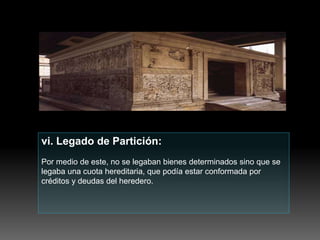 vi. Legado de Partición:
Por medio de este, no se legaban bienes determinados sino que se
legaba una cuota hereditaria, que podía estar conformada por
créditos y deudas del heredero.
 