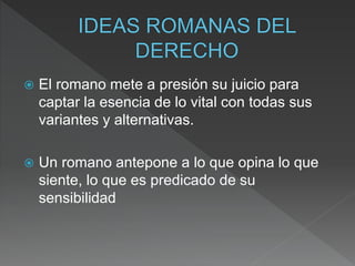  El romano mete a presión su juicio para
captar la esencia de lo vital con todas sus
variantes y alternativas.
 Un romano antepone a lo que opina lo que
siente, lo que es predicado de su
sensibilidad
 