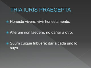  Honeste vivere: vivir honestamente.
 Alterum non laedere: no dañar a otro.
 Suum cuique tribuere: dar a cada uno lo
suyo
 