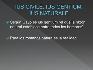  Según Gayo es ius gentium “el que la razón
natural establece entre todos los hombres”
 Para los romanos natura es la realidad.
 