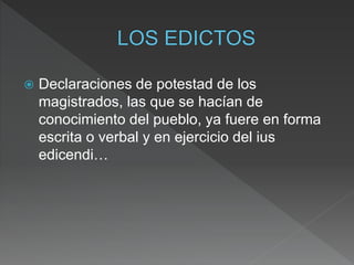  Declaraciones de potestad de los
magistrados, las que se hacían de
conocimiento del pueblo, ya fuere en forma
escrita o verbal y en ejercicio del ius
edicendi…
 