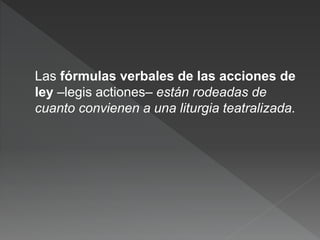 Las fórmulas verbales de las acciones de
ley –legis actiones– están rodeadas de
cuanto convienen a una liturgia teatralizada.
 