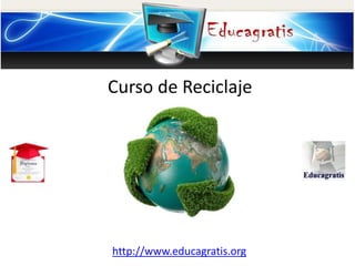 http://www.educagratis.org
Curso de Reciclaje
 