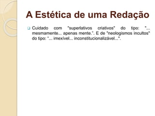 A Estética de uma Redação
 Cuidado com "superlativos criativos" do tipo: "...
mesmamente... apenas mente.”. E de "neologismos incultos"
do tipo: “... imexível... inconstitucionalizável...".
 