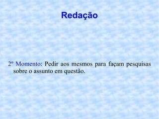 Redação 2º Momento : Pedir aos mesmos para façam pesquisas sobre o assunto em questão. 