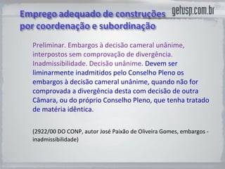 Preliminar. Embargos à decisão cameral unânime, interpostos sem comprovação de divergência. Inadmissibilidade. Decisão unânime.  Devem ser liminarmente inadmitidos pelo Conselho Pleno os embargos à decisão cameral unânime, quando não for comprovada a divergência desta com decisão de outra Câmara, ou do próprio Conselho Pleno, que tenha tratado de matéria idêntica.  (2922/00 DO CONP, autor José Paixão de Oliveira Gomes, embargos - inadmissibilidade) 