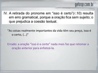“ As coisas realmente importantes da vida têm seu preço, isso é o certo, (...)” Errado: a oração “isso é o certo” nada mais faz que retomar a oração anterior para enfatizá-la.  
