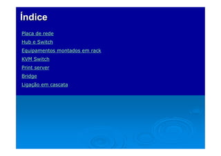Índice
Placa de rede
Hub e Switch
Equipamentos montados em rack
KVM Switch
Print server
Bridge
Ligação em cascata

 