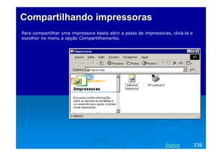 Compartilhando impressoras
Para compartilhar uma impressora basta abrir a pasta de impressoras, clicá-la e
escolher no menu a opção Compartilhamento.

Índice

336

 