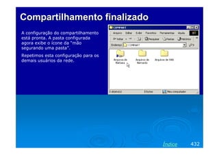 Compartilhamento finalizado
A configuração do compartilhamento
está pronta. A pasta configurada
agora exibe o ícone da “mão
segurando uma pasta”.
Repetimos esta configuração para os
demais usuários da rede.

Índice

432

 