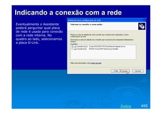 Indicando a conexão com a rede
Eventualmente o Assistente
poderá perguntar qual placa
de rede é usada para conexão
com a rede interna. No
quadro ao lado, selecionamos
a placa D-Link.

Índice

495

 