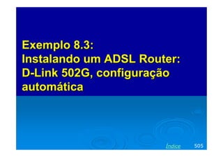 Exemplo 8.3:
Instalando um ADSL Router:
D-Link 502G, configuração
automática

Índice

505

 