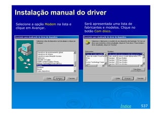 Instalação manual do driver
Selecione a opção Modem na lista e
clique em Avançar.

Será apresentada uma lista de
fabricantes e modelos. Clique no
botão Com disco.

Índice

537

 