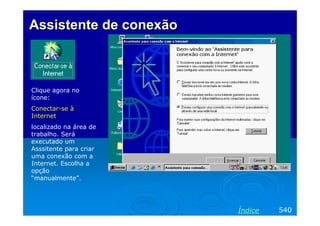 Assistente de conexão

Clique agora no
ícone:
Conectar-se à
Internet
localizado na área de
trabalho. Será
executado um
Asssitente para criar
uma conexão com a
Internet. Escolha a
opção
“manualmente”.

Índice

540

 