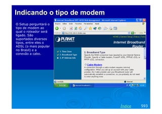 Indicando o tipo de modem
O Setup perguntará o
tipo de modem ao
qual o roteador será
ligado. São
suportados diversos
tipos, entre eles o
ADSL (o mais popular
no Brasil) e a
conexão a cabo.

Índice

593

 