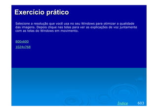Exercício prático
Selecione a resolução que você usa no seu Windows para otimizar a qualidade
das imagens. Depois clique nas telas para ver as explicações de voz juntamente
com as telas do Windows em movimento.

800x600
1024x768

Índice

603

 