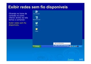 Exibir redes sem fio disponíveis
Clicando no ícone da
conexão no canto
inferior direito da tela
temos o comando:
Exibir redes sem fio
disponíveis.

Índice

645

 