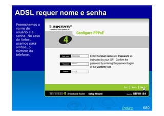 ADSL requer nome e senha
Preenchemos o
nome de
usuário e a
senha. No caso
do Velox,
usamos para
ambos, o
número do
telefone.

Índice

680

 