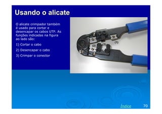 Usando o alicate
O alicate crimpador também
é usado para cortar e
desencapar os cabos UTP. As
funções indicadas na figura
ao lado são:
1) Cortar o cabo
2) Desencapar o cabo
3) Crimpar o conector

Índice

70

 