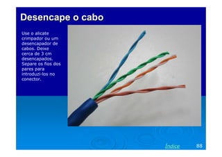 Desencape o cabo
Use o alicate
crimpador ou um
desencapador de
cabos. Deixe
cerca de 3 cm
desencapados.
Separe os fios dos
pares para
introduzi-los no
conector.

Índice

88

 