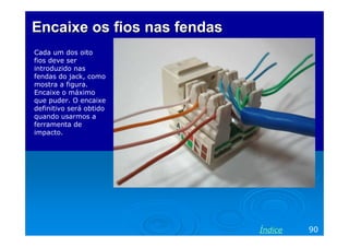 Encaixe os fios nas fendas
Cada um dos oito
fios deve ser
introduzido nas
fendas do jack, como
mostra a figura.
Encaixe o máximo
que puder. O encaixe
definitivo será obtido
quando usarmos a
ferramenta de
impacto.

Índice

90

 