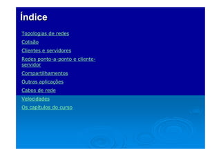 Índice
Topologias de redes
Colisão
Clientes e servidores
Redes ponto-a-ponto e cliente-
servidor
Compartilhamentos
Outras aplicações
Cabos de rede
Velocidades
Os capítulos do curso
 