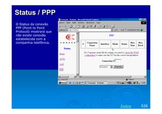 Status / PPP
O Status da conexão
PPP (Point to Point
Protocol) mostrará que
não existe conexão
estabelecida com a
companhia telefônica.




                         Índice   526
 