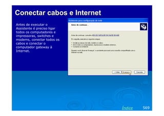 Conectar cabos e Internet
Antes de executar o
Assistente é preciso ligar
todos os computadores e
impressoras, switches e
modems, conectar todos os
cabos e conectar o
computador gateway à
Internet.




                             Índice   569
 
