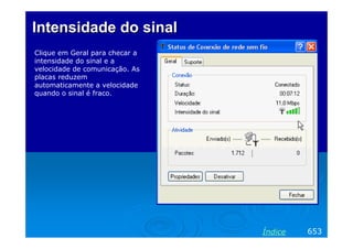 Intensidade do sinal
Clique em Geral para checar a
intensidade do sinal e a
velocidade de comunicação. As
placas reduzem
automaticamente a velocidade
quando o sinal é fraco.




                                Índice   653
 