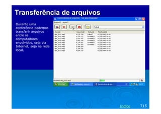 Transferência de arquivos
Durante uma
conferência podemos
transferir arquivos
entre os
computadores
envolvidos, seja via
Internet, seja na rede
local.




                            Índice   715
 
