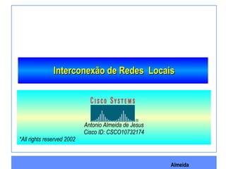 Almeida
Interconexão de Redes LocaisInterconexão de Redes Locais
Antonio Almeida de Jesus
Cisco ID: CSCO10732174
*All rights reserved 2002
 