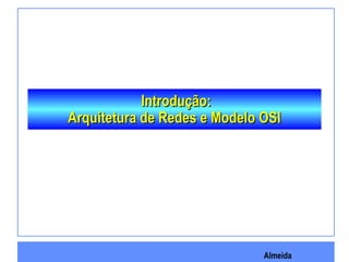 Almeida
Introdução:Introdução:
Arquitetura de Redes e Modelo OSIArquitetura de Redes e Modelo OSI
 