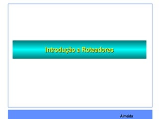 Almeida
Introdução a RoteadoresIntrodução a Roteadores
 