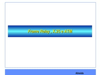 Almeida
Frame Relay ,Frame Relay , X.25 e ATMX.25 e ATM
 