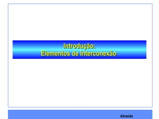 Almeida
Introdução:Introdução:
Elementos de InterconexãoElementos de Interconexão
 