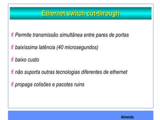 Almeida
Ethernet switch cut-throughEthernet switch cut-through
Permite transmissão simultânea entre pares de portas
baixíssima latência (40 microsegundos)
baixo custo
não suporta outras tecnologias diferentes de ethernet
propaga colisões e pacotes ruins
 
