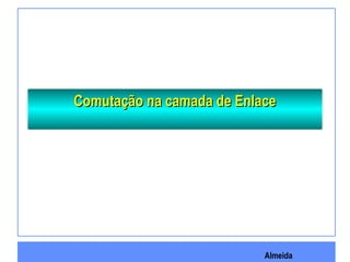 Almeida
Comutação na camada de EnlaceComutação na camada de Enlace
 