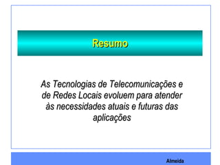 Almeida
ResumoResumo
As Tecnologias de Telecomunicações eAs Tecnologias de Telecomunicações e
de Redes Locais evoluem para atenderde Redes Locais evoluem para atender
às necessidades atuais e futuras dasàs necessidades atuais e futuras das
aplicaçõesaplicações
 