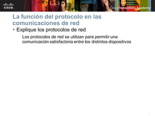 13
La función del protocolo en las
comunicaciones de red
 Explique los protocolos de red
Los protocolos de red se utilizan para permitir una
comunicación satisfactoria entre los distintos dispositivos
 