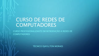 CURSO DE REDES DE
COMPUTADORES
CURSO PROFISSIONALIZANTE EM INTRODUÇÃO A REDES DE
COMPUTADORES
TÉCNICO DJAYLLTON MORAES
 