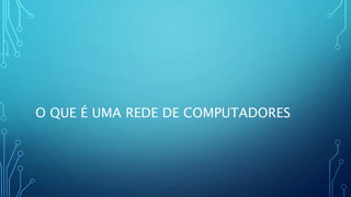O QUE É UMA REDE DE COMPUTADORES
 