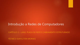 Introdução a Redes de Computadores
CAPÍTULO 2 – LANS, PLACA DE REDE E CABEAMENTO ESTRUTURADO
TÉCNICO DJAYLLTON MORAES
 