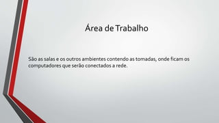 Área deTrabalho
São as salas e os outros ambientes contendo as tomadas, onde ficam os
computadores que serão conectados a rede.
 
