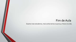 Fim de Aula
Quanto mais estudamos, mais sortes temos na prova, e futuro na vida.
 