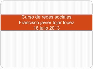 Curso de redes sociales
Francisco javier tojar lopez
16 julio 2013
 