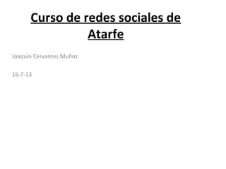 Curso de redes sociales de
Atarfe
Joaquín Cervantes Muñoz
16-7-13
 